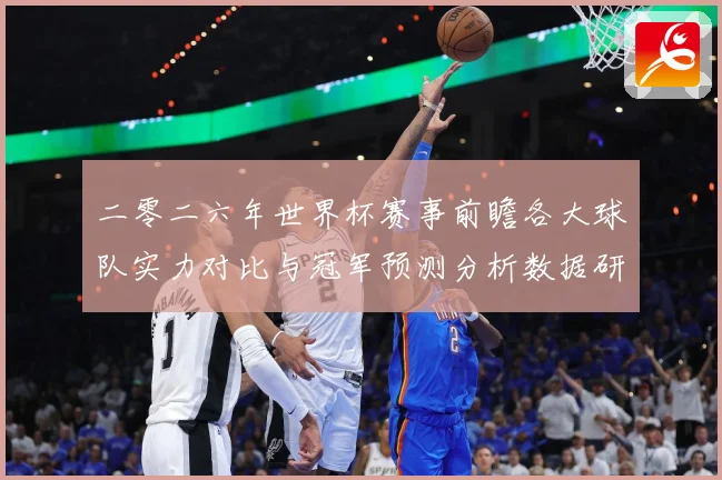 二零二六年世界杯赛事前瞻各大球队实力对比与冠军预测分析数据研判-深度解析
