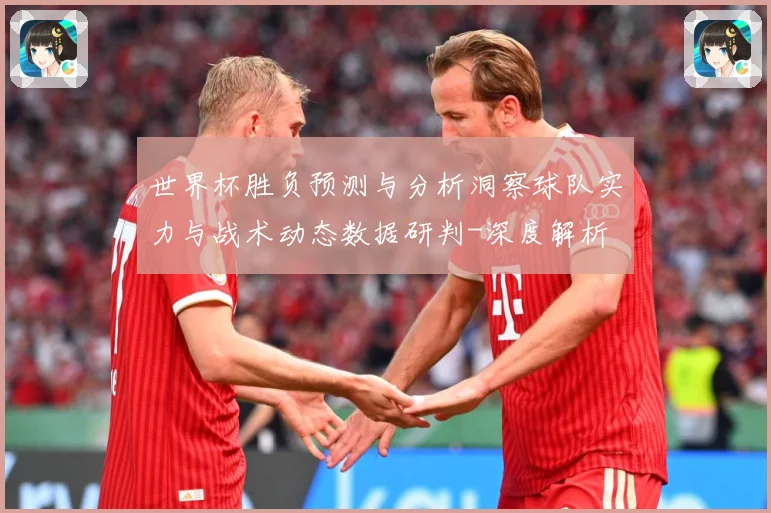 世界杯胜负预测与分析洞察球队实力与战术动态数据研判-深度解析