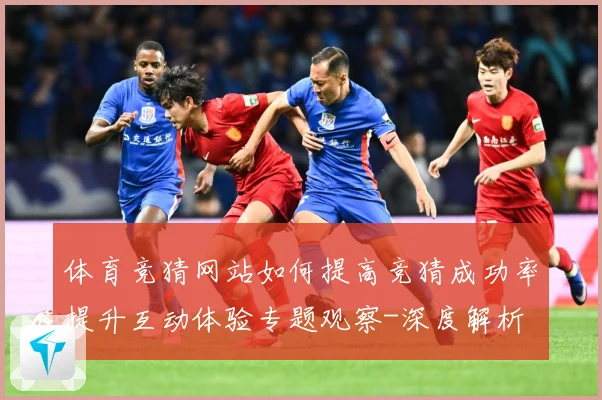 体育竞猜网站如何提高竞猜成功率提升互动体验专题观察-深度解析