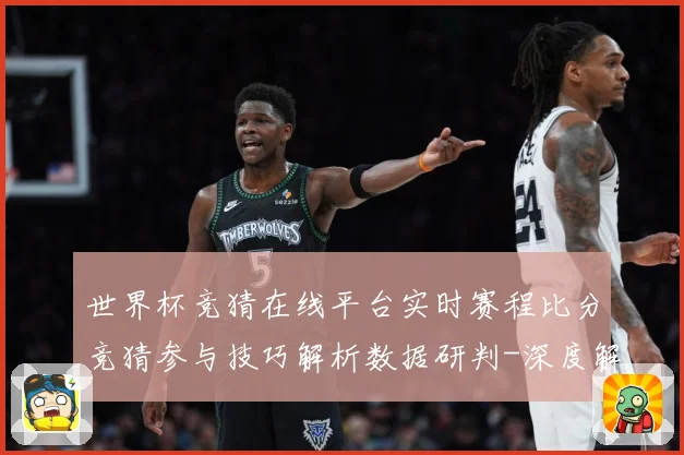 世界杯竞猜在线平台实时赛程比分竞猜参与技巧解析数据研判-深度解析