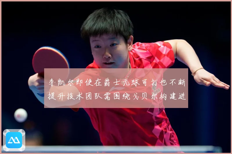 李凯尔即使在爵士无球可打也不断提升技术团队需围绕戈贝尔构建进赛场复盘-深度解析