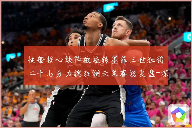 快船核心缺阵被逆转墨菲三世独得二十七分力挽狂澜未果赛场复盘-深度解析