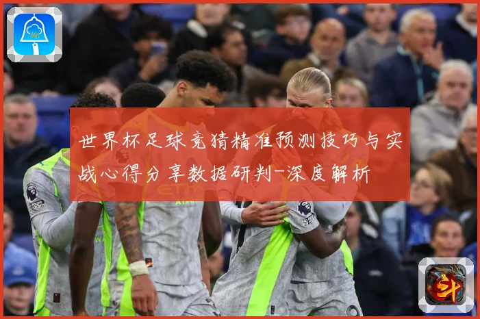 世界杯足球竞猜精准预测技巧与实战心得分享数据研判-深度解析