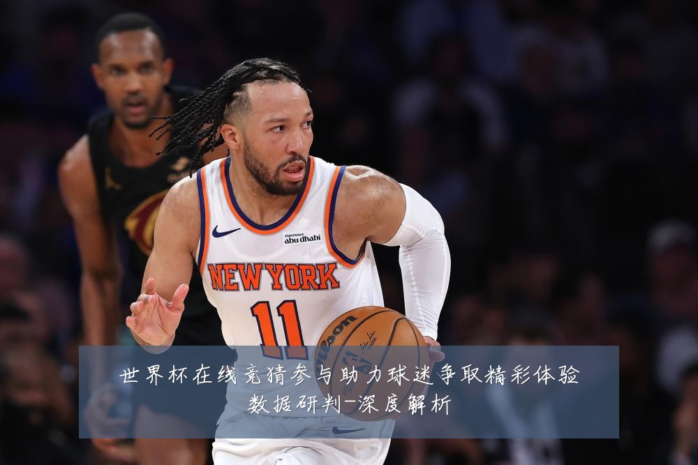 世界杯在线竞猜参与助力球迷争取精彩体验数据研判-深度解析