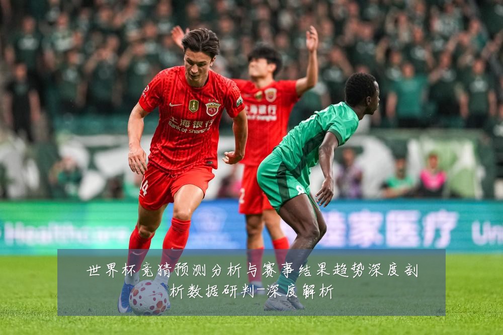 世界杯竞猜预测分析与赛事结果趋势深度剖析数据研判-深度解析