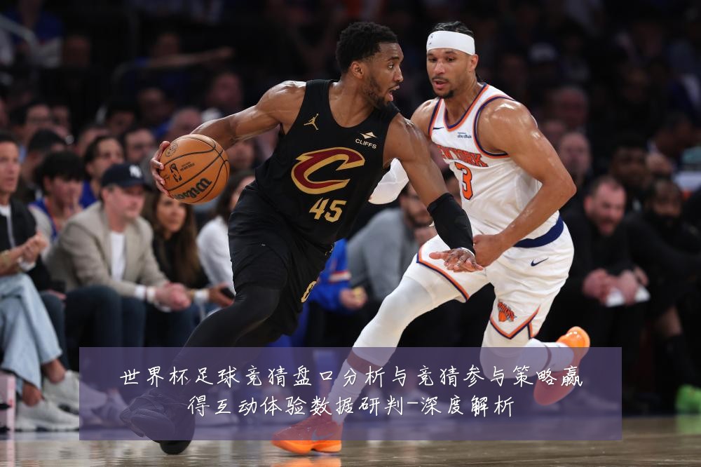 世界杯足球竞猜盘口分析与竞猜参与策略赢得互动体验数据研判-深度解析