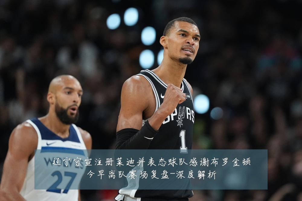 辽宁官宣注册莱迪并表态球队感谢布罗金顿今早离队赛场复盘-深度解析