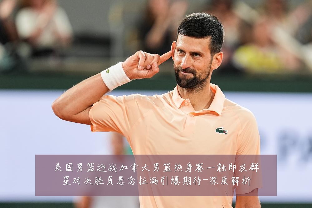 美国男篮迎战加拿大男篮热身赛一触即发群星对决胜负悬念拉满引爆期待-深度解析