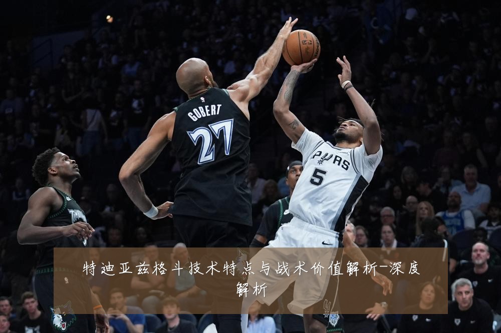 特迪亚兹格斗技术特点与战术价值解析-深度解析