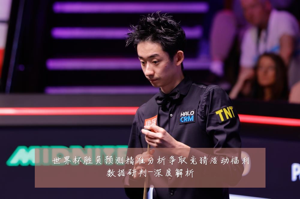 世界杯胜负预测精准分析争取竞猜活动福利数据研判-深度解析
